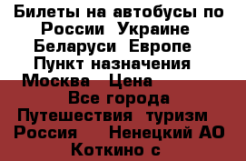 Билеты на автобусы по России, Украине, Беларуси, Европе › Пункт назначения ­ Москва › Цена ­ 5 000 - Все города Путешествия, туризм » Россия   . Ненецкий АО,Коткино с.